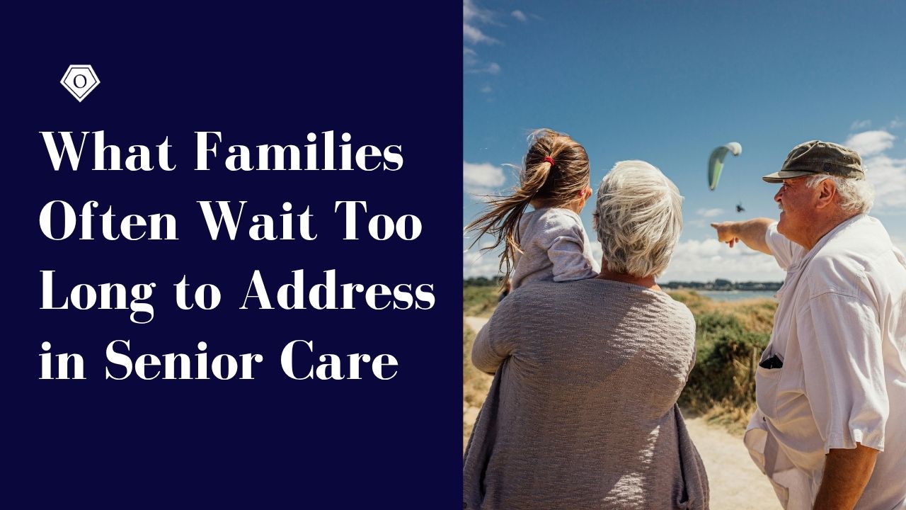 What Families Often Wait Too Long to Address in Senior Care